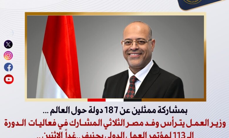 وزير العمل يترأس وفد مصر المشارك في فعاليات الدورة الـ 113 لمؤتمر العمل الدولي بجنيف