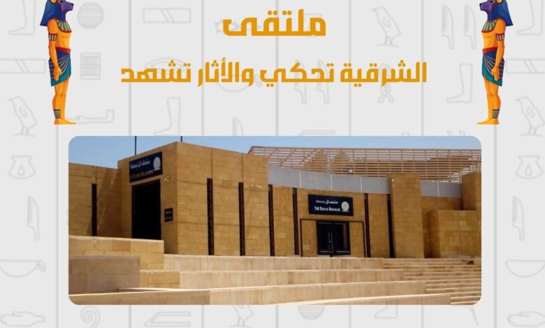 متحف تل بسطا يطلق الملتقى الأثرى بعنوان الشرقية تحكى والآثار تشهد